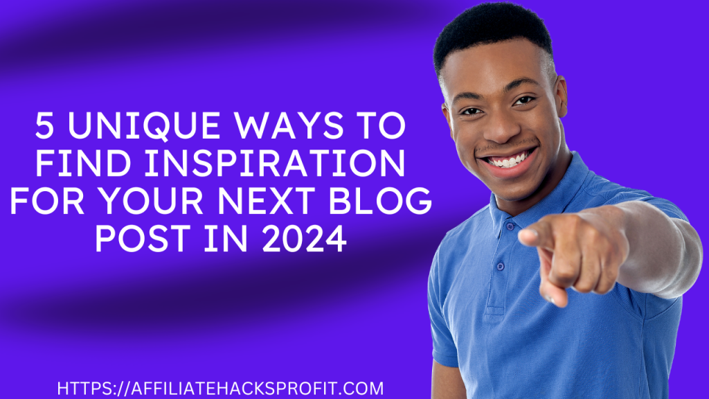 5 Unique Ways To Find Inspiration For Your Next Blog Post In 2024