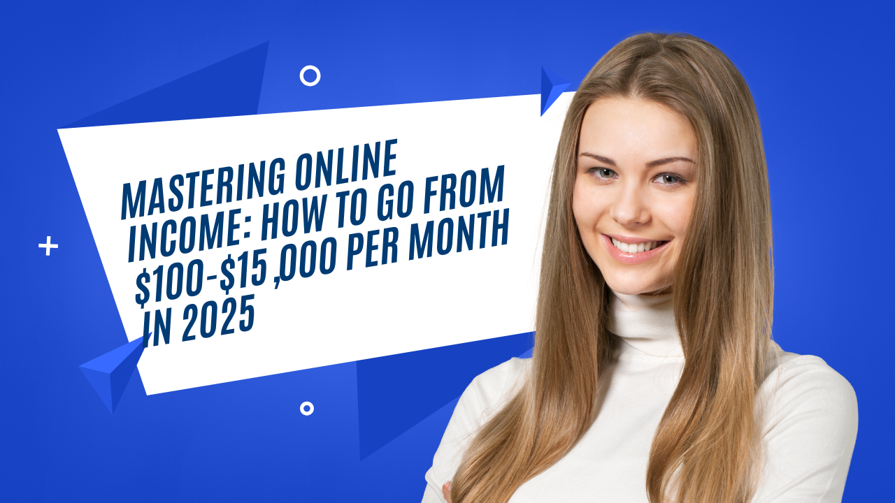 Mastering Online Income: How to Go from $100 to $15,000 per Month in 2025